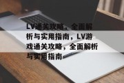 LV通关攻略,全面解析与实用指南,LV游戏通关攻略,全面解析与实用指南 LV通关攻略,全面解析与实用指南,LV游戏通关攻略,全面解析与实用指南
