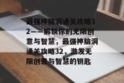 最强神脑洞通关攻略32——解锁你的无限创意与智慧，最强神脑洞通关攻略32，激发无限创意与智慧的钥匙
