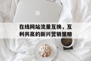 在线网站流量互换，互利共赢的新兴营销策略