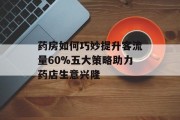 药房如何巧妙提升客流量60%五大策略助力药店生意兴隆