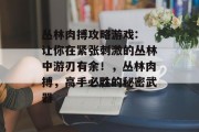 丛林肉搏攻略游戏: 让你在紧张刺激的丛林中游刃有余！，丛林肉搏，高手必胜的秘密武器