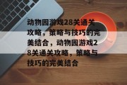 动物园游戏28关通关攻略，策略与技巧的完美结合，动物园游戏28关通关攻略，策略与技巧的完美结合