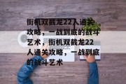 街机双截龙22人通关攻略,一战到底的战斗艺术,街机双截龙22人通关攻略,一战到底的战斗艺术 街机双截龙22人通关攻略,一战到底的战斗艺术,街机双截龙22人通关攻略,一战到底的战斗艺术