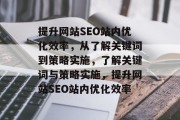 提升网站SEO站内优化效率,从了解关键词到策略实施,了解关键词与策略实施,提升网站SEO站内优化效率