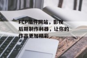 FCP插件网站，影视后期制作利器，让你的作品更加精彩