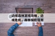 边境森林游戏攻略,边境危机,森林探险指南 边境森林游戏攻略,边境危机,森林探险指南