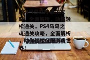 PS4马岛之魂通关攻略,全面解析,助你轻松通关,PS4马岛之魂通关攻略,全面解析,助你轻松征服游戏世界! PS4马岛之魂通关攻略,全面解析,助你轻松通关,PS4马岛之魂通关攻略,全面解析,助你轻松征服游戏世界!