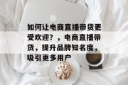 如何让电商直播带货更受欢迎?,电商直播带货,提升品牌知名度,吸引更多用户 如何让电商直播带货更受欢迎?,电商直播带货,提升品牌知名度,吸引更多用户