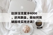 赵辞没流量冲4000,逆风翻盘,他如何突破困境实现逆袭? 赵辞没流量冲4000,逆风翻盘,他如何突破困境实现逆袭?