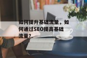 如何提升基础流量,如何通过SEO提高基础流量? 如何提升基础流量,如何通过SEO提高基础流量?