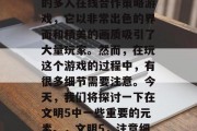 文明5是一款高度现实的多人在线合作策略游戏，它以非常出色的界面和精美的画质吸引了大量玩家。然而，在玩这个游戏的过程中，有很多细节需要注意。今天，我们将探讨一下在文明5中一些重要的元素。，文明5，注意细节