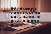 最贱游戏5攻略34关，如何应对敌人的强大攻势？，技巧爆表，如何玩过五关5的最烂游戏