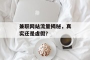 兼职网站流量揭秘,真实还是虚假? 兼职网站流量揭秘,真实还是虚假?