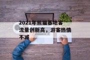 2021年熊猫基地客流量创新高,游客热情不减 2021年熊猫基地客流量创新高,游客热情不减