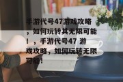 手游代号47游戏攻略,如何玩转其无限可能!,手游代号47 游戏攻略,如何玩转无限可能! 手游代号47游戏攻略,如何玩转其无限可能!,手游代号47 游戏攻略,如何玩转无限可能!