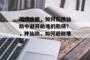 游戏攻略，如何在神仙劫中避开劫难的陷阱？，神仙劫，如何避劫难题