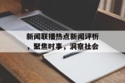 新闻联播热点新闻评析,聚焦时事,洞察社会 新闻联播热点新闻评析,聚焦时事,洞察社会