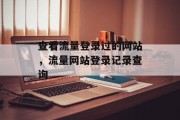 查看流量登录过的网站，流量网站登录记录查询