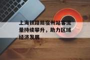 上海铁路局宿州站客流量持续攀升,助力区域经济发展 上海铁路局宿州站客流量持续攀升,助力区域经济发展