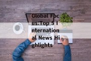 Global Focus:Top 5 International News Highlights Global Focus:Top 5 International News Highlights