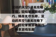 滚动的天空5通关攻略下载，轻松掌握游戏技巧，畅享无尽乐趣，滚动的天空5通关攻略下载，轻松掌握游戏技巧，畅享游戏乐趣