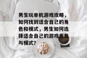 男生玩单机游戏攻略,如何找到适合自己的角色和模式,男生如何选择适合自己的游戏角色与模式? 男生玩单机游戏攻略,如何找到适合自己的角色和模式,男生如何选择适合自己的游戏角色与模式?