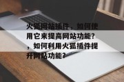 火狐网站插件,如何使用它来提高网站功能?,如何利用火狐插件提升网站功能? 火狐网站插件,如何使用它来提高网站功能?,如何利用火狐插件提升网站功能?