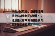 团队小游戏,如何打开挑战与胜利的通道?,让团队游戏开启挑战与胜利的秘密吧! 团队小游戏,如何打开挑战与胜利的通道?,让团队游戏开启挑战与胜利的秘密吧!