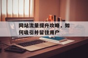 网站流量提升攻略,如何吸引并留住用户 网站流量提升攻略,如何吸引并留住用户