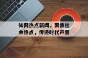 知网热点新闻,聚焦社会热点,传递时代声音 知网热点新闻,聚焦社会热点,传递时代声音