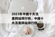 2023年中国十大流量网站排行榜，中国十大流量网站排行榜
