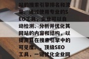 优质SEO网站优化软件可以帮助企业提高网站的搜索引擎排名和流量。通过使用专业的SEO工具，企业可以自动检测、分析并优化其网站的内容和结构，以提高其在搜索引擎中的可见度。，顶级SEO工具，一键优化企业网站，提升搜索引擎排名与流量