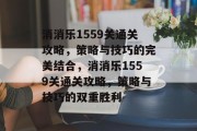 消消乐1559关通关攻略,策略与技巧的完美结合,消消乐1559关通关攻略,策略与技巧的双重胜利 消消乐1559关通关攻略,策略与技巧的完美结合,消消乐1559关通关攻略,策略与技巧的双重胜利