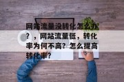 网站流量没转化怎么办?,网站流量低,转化率为何不高?怎么提高转化率? 网站流量没转化怎么办?,网站流量低,转化率为何不高?怎么提高转化率?