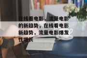 在线看电影,流量电影的新趋势,在线看电影新趋势,流量电影爆发性增长 在线看电影,流量电影的新趋势,在线看电影新趋势,流量电影爆发性增长