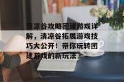 清凉谷攻略团建游戏详解，清凉谷拓展游戏技巧大公开！带你玩转团建游戏的新玩法