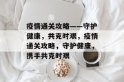 疫情通关攻略——守护健康,共克时艰,疫情通关攻略,守护健康,携手共克时艰 疫情通关攻略——守护健康,共克时艰,疫情通关攻略,守护健康,携手共克时艰