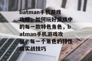 batman手机游戏攻略,如何玩好游戏中的每一款特色角色,batman手机游戏攻略,每一个角色的特性和实战技巧 batman手机游戏攻略,如何玩好游戏中的每一款特色角色,batman手机游戏攻略,每一个角色的特性和实战技巧