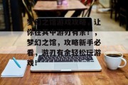 梦幻之馆游戏攻略,让你在其中游刃有余!,梦幻之馆,攻略新手必看,游刃有余轻松玩游戏! 梦幻之馆游戏攻略,让你在其中游刃有余!,梦幻之馆,攻略新手必看,游刃有余轻松玩游戏!
