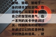 硬币攻略游戏是一款集策略、策略、策略于一体的硬币冒险游戏。在游戏中,玩家需要利用自己的智慧和勇气,在一系列的关卡中挑战过关,找到所有的硬币,并通过它们购买各种各样的物品和道具。,硬币之战,策略与冒险 硬币攻略游戏是一款集策略、策略、策略于一体的硬币冒险游戏。在游戏中,玩家需要利用自己的智慧和勇气,在一系列的关卡中挑战过关,找到所有的硬币,并通过它们购买各种各样的物品和道具。,硬币之战,策略与冒险