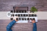 两会新闻聚焦,2023年中国发展新蓝图绘就,民生福祉再升级 两会新闻聚焦,2023年中国发展新蓝图绘就,民生福祉再升级