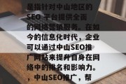中山SEO推广网站，是指针对中山地区的 SEO 平台提供全面的网络营销服务。在如今的信息化时代，企业可以通过中山SEO推广网站来提升自身在网络中的排名和影响力。，中山SEO推广，帮助企业提升网络排名