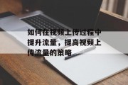如何在视频上传过程中提升流量,提高视频上传流量的策略