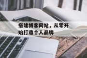 搭建博客网站,从零开始打造个人品牌 搭建博客网站,从零开始打造个人品牌