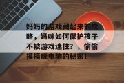 妈妈的游戏藏起来的攻略,妈咪如何保护孩子不被游戏迷住?,偷偷摸摸玩电脑的秘密! 妈妈的游戏藏起来的攻略,妈咪如何保护孩子不被游戏迷住?,偷偷摸摸玩电脑的秘密!