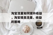 淘宝流量如何提升收益,淘宝提高流量、收益的策略 淘宝流量如何提升收益,淘宝提高流量、收益的策略