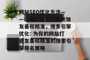 网站SEO优化方法——让你的搜索引擎更加友善和精准,搜索引擎优化: 为你的网站打造友善和精准的搜索引擎排名策略 网站SEO优化方法——让你的搜索引擎更加友善和精准,搜索引擎优化: 为你的网站打造友善和精准的搜索引擎排名策略
