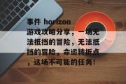 事件 horizon游戏攻略分享，一场无法抵挡的冒险，无法抵挡的冒险，命运转折点，这场不可能的任务！