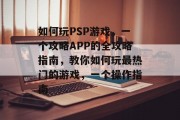 如何玩PSP游戏，一个攻略APP的全攻略指南，教你如何玩最热门的游戏，一个操作指南