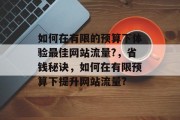 如何在有限的预算下体验最佳网站流量?,省钱秘诀,如何在有限预算下提升网站流量? 如何在有限的预算下体验最佳网站流量?,省钱秘诀,如何在有限预算下提升网站流量?